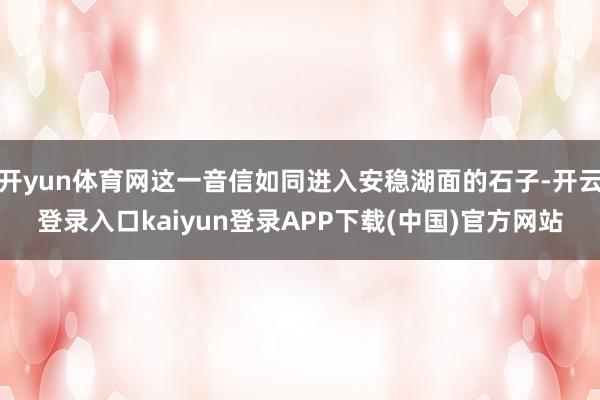 开yun体育网这一音信如同进入安稳湖面的石子-开云登录入口kaiyun登录APP下载(中国)官方网站