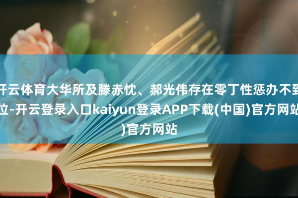 开云体育大华所及滕赤忱、郝光伟存在零丁性惩办不到位-开云登录入口kaiyun登录APP下载(中国)官方网站