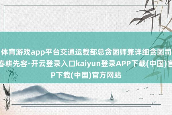 体育游戏app平台交通运载部总贪图师兼详细贪图司司长吴春耕先容-开云登录入口kaiyun登录APP下载(中国)官方网站