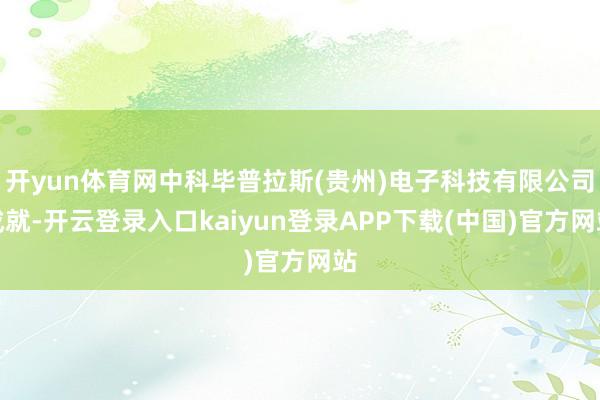 开yun体育网中科毕普拉斯(贵州)电子科技有限公司成就-开云登录入口kaiyun登录APP下载(中国)官方网站