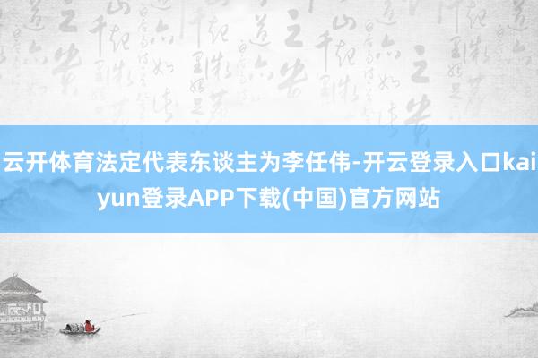 云开体育法定代表东谈主为李任伟-开云登录入口kaiyun登录APP下载(中国)官方网站