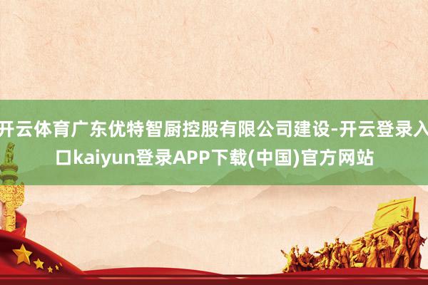 开云体育广东优特智厨控股有限公司建设-开云登录入口kaiyun登录APP下载(中国)官方网站