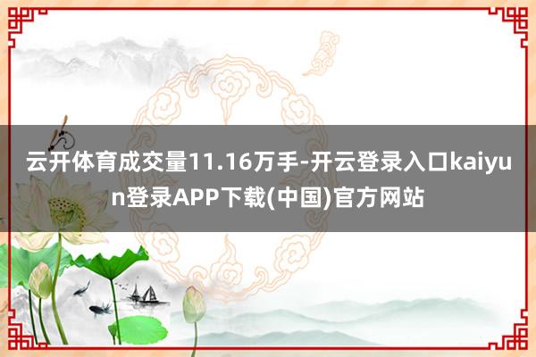 云开体育成交量11.16万手-开云登录入口kaiyun登录APP下载(中国)官方网站