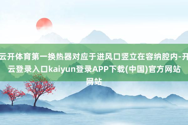 云开体育第一换热器对应于进风口竖立在容纳腔内-开云登录入口kaiyun登录APP下载(中国)官方网站