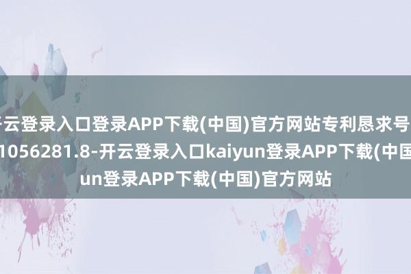 开云登录入口登录APP下载(中国)官方网站专利恳求号为CN202421056281.8-开云登录入口kaiyun登录APP下载(中国)官方网站