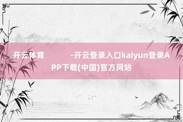 开云体育            -开云登录入口kaiyun登录APP下载(中国)官方网站