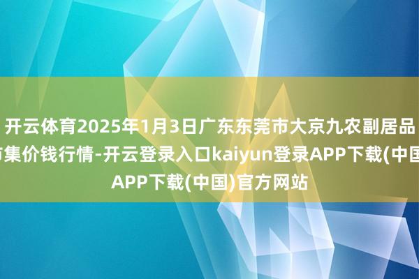 开云体育2025年1月3日广东东莞市大京九农副居品中心批发市集价钱行情-开云登录入口kaiyun登录APP下载(中国)官方网站