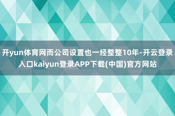 开yun体育网而公司设置也一经整整10年-开云登录入口kaiyun登录APP下载(中国)官方网站