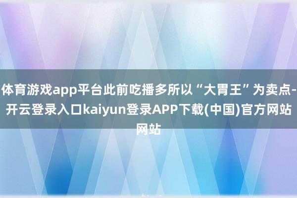 体育游戏app平台此前吃播多所以“大胃王”为卖点-开云登录入口kaiyun登录APP下载(中国)官方网站