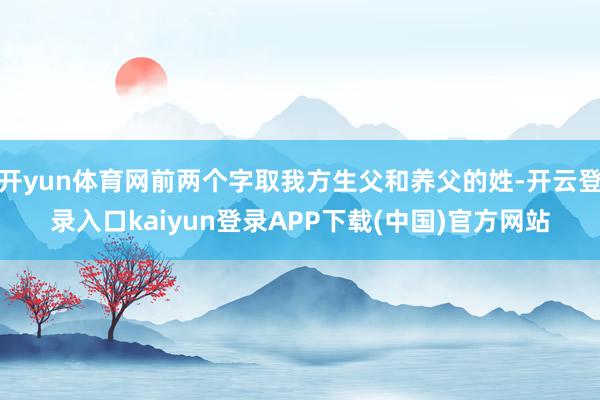 开yun体育网前两个字取我方生父和养父的姓-开云登录入口kaiyun登录APP下载(中国)官方网站