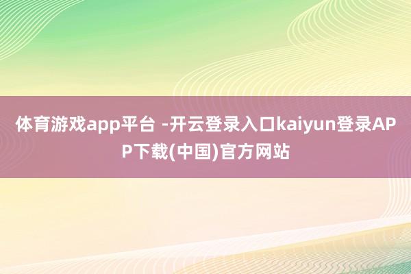 体育游戏app平台 -开云登录入口kaiyun登录APP下载(中国)官方网站