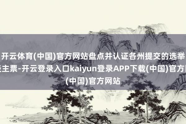 开云体育(中国)官方网站盘点并认证各州提交的选举东谈主票-开云登录入口kaiyun登录APP下载(中国)官方网站