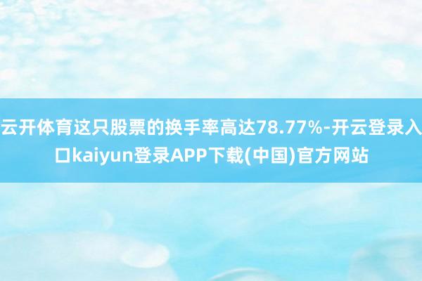 云开体育这只股票的换手率高达78.77%-开云登录入口kaiyun登录APP下载(中国)官方网站