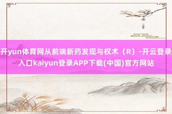 开yun体育网从前端新药发现与权术（R）-开云登录入口kaiyun登录APP下载(中国)官方网站