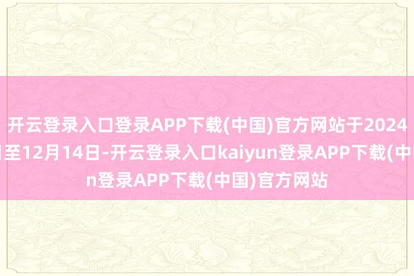 开云登录入口登录APP下载(中国)官方网站于2024年11月15日至12月14日-开云登录入口kaiyun登录APP下载(中国)官方网站