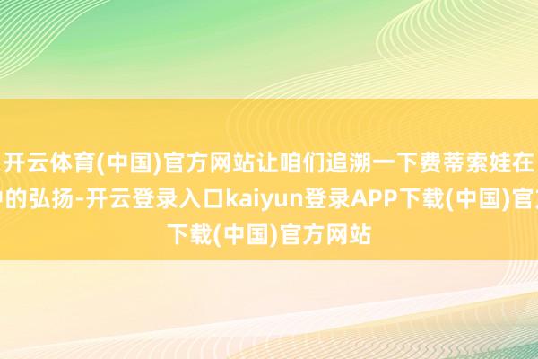 开云体育(中国)官方网站让咱们追溯一下费蒂索娃在比赛中的弘扬-开云登录入口kaiyun登录APP下载(中国)官方网站