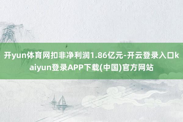 开yun体育网扣非净利润1.86亿元-开云登录入口kaiyun登录APP下载(中国)官方网站