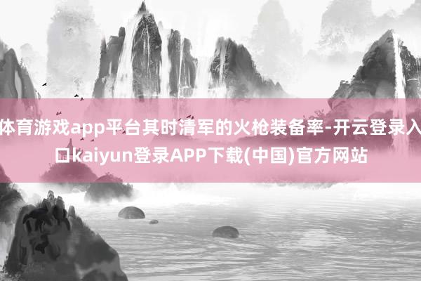 体育游戏app平台其时清军的火枪装备率-开云登录入口kaiyun登录APP下载(中国)官方网站