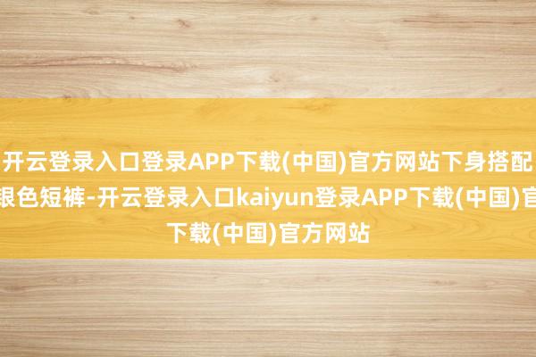 开云登录入口登录APP下载(中国)官方网站下身搭配同款的银色短裤-开云登录入口kaiyun登录APP下载(中国)官方网站