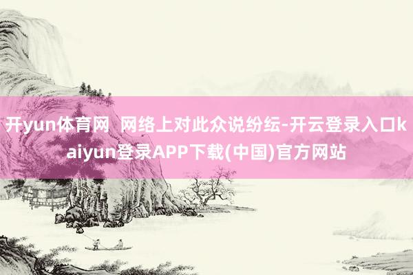 开yun体育网  网络上对此众说纷纭-开云登录入口kaiyun登录APP下载(中国)官方网站