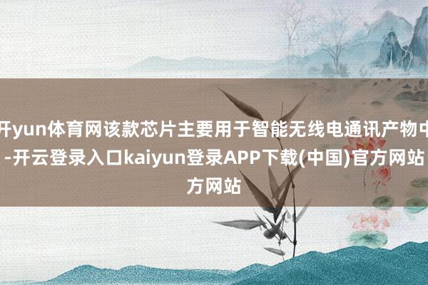 开yun体育网该款芯片主要用于智能无线电通讯产物中-开云登录入口kaiyun登录APP下载(中国)官方网站