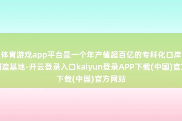 体育游戏app平台是一个年产值超百亿的专科化口岸机械制造基地-开云登录入口kaiyun登录APP下载(中国)官方网站