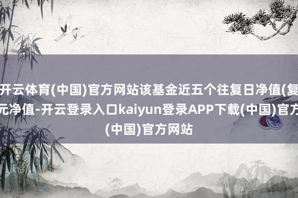 开云体育(中国)官方网站该基金近五个往复日净值(复权单元净值-开云登录入口kaiyun登录APP下载(中国)官方网站