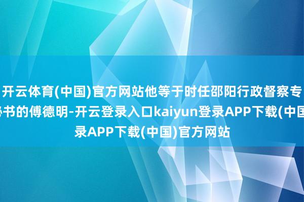 开云体育(中国)官方网站他等于时任邵阳行政督察专员公署机秘书的傅德明-开云登录入口kaiyun登录APP下载(中国)官方网站