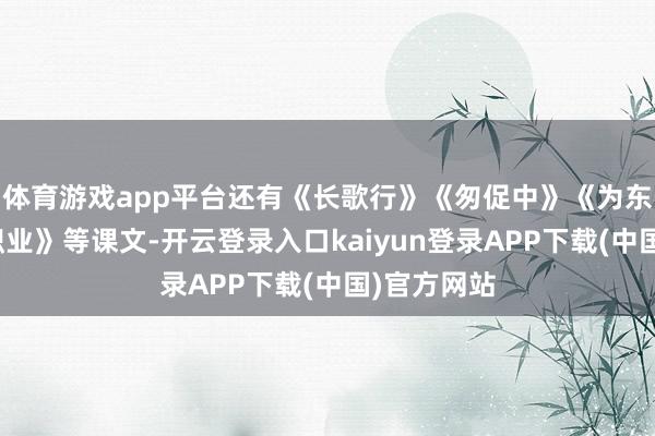 体育游戏app平台还有《长歌行》《匆促中》《为东说念主民职业》等课文-开云登录入口kaiyun登录APP下载(中国)官方网站