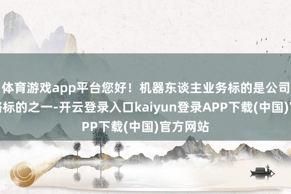 体育游戏app平台您好！机器东谈主业务标的是公司伏击策略标的之一-开云登录入口kaiyun登录APP下载(中国)官方网站