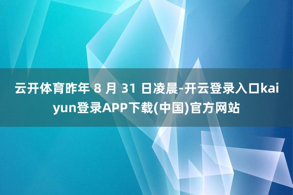云开体育昨年 8 月 31 日凌晨-开云登录入口kaiyun登录APP下载(中国)官方网站