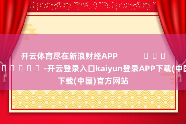 开云体育尽在新浪财经APP            													-开云登录入口kaiyun登录APP下载(中国)官方网站