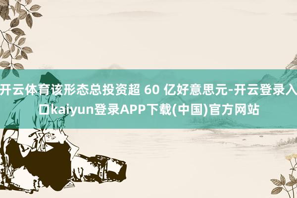 开云体育该形态总投资超 60 亿好意思元-开云登录入口kaiyun登录APP下载(中国)官方网站