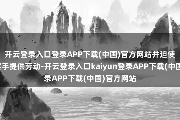 开云登录入口登录APP下载(中国)官方网站并迫使咱们暂时罢手提供劳动-开云登录入口kaiyun登录APP下载(中国)官方网站