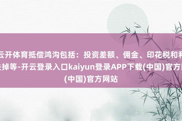 云开体育抵偿鸿沟包括：投资差额、佣金、印花税和利息失掉等-开云登录入口kaiyun登录APP下载(中国)官方网站