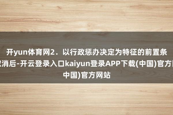 开yun体育网　　2．以行政惩办决定为特征的前置条款取消后-开云登录入口kaiyun登录APP下载(中国)官方网站