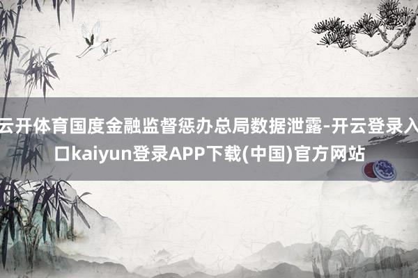 云开体育国度金融监督惩办总局数据泄露-开云登录入口kaiyun登录APP下载(中国)官方网站