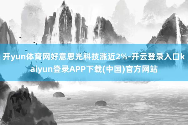 开yun体育网好意思光科技涨近2%-开云登录入口kaiyun登录APP下载(中国)官方网站