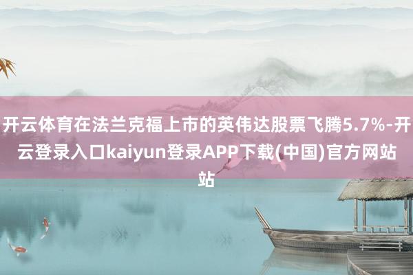 开云体育在法兰克福上市的英伟达股票飞腾5.7%-开云登录入口kaiyun登录APP下载(中国)官方网站