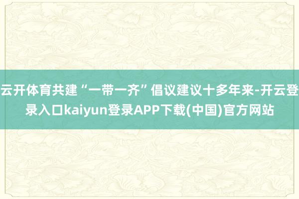 云开体育共建“一带一齐”倡议建议十多年来-开云登录入口kaiyun登录APP下载(中国)官方网站
