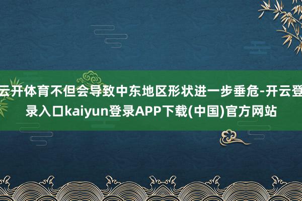 云开体育不但会导致中东地区形状进一步垂危-开云登录入口kaiyun登录APP下载(中国)官方网站