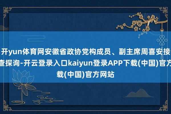 开yun体育网安徽省政协党构成员、副主席周喜安接管审查探询-开云登录入口kaiyun登录APP下载(中国)官方网站