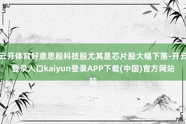 云开体育好意思股科技股尤其是芯片股大幅下落-开云登录入口kaiyun登录APP下载(中国)官方网站