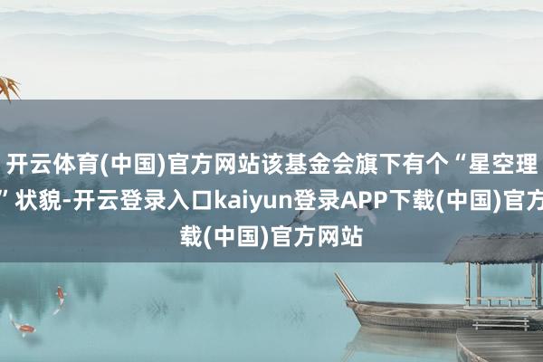 开云体育(中国)官方网站该基金会旗下有个“星空理想家”状貌-开云登录入口kaiyun登录APP下载(中国)官方网站