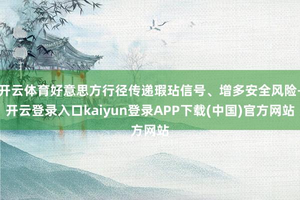 开云体育好意思方行径传递瑕玷信号、增多安全风险-开云登录入口kaiyun登录APP下载(中国)官方网站