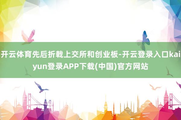 开云体育先后折戟上交所和创业板-开云登录入口kaiyun登录APP下载(中国)官方网站