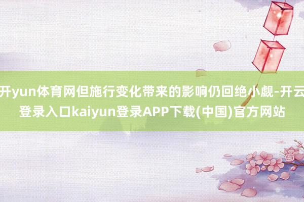 开yun体育网但施行变化带来的影响仍回绝小觑-开云登录入口kaiyun登录APP下载(中国)官方网站