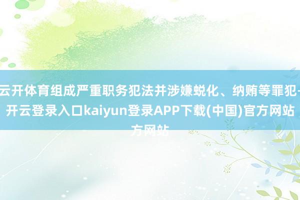 云开体育组成严重职务犯法并涉嫌蜕化、纳贿等罪犯-开云登录入口kaiyun登录APP下载(中国)官方网站