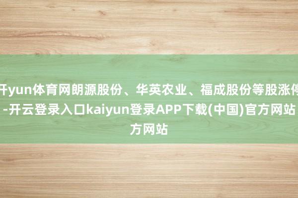 开yun体育网朗源股份、华英农业、福成股份等股涨停-开云登录入口kaiyun登录APP下载(中国)官方网站