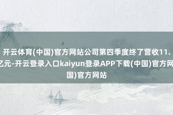 开云体育(中国)官方网站公司第四季度终了营收11.5亿元-开云登录入口kaiyun登录APP下载(中国)官方网站